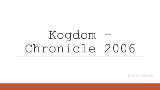 Kogdom –
Chronicle 2006
AUTOR: KOGDOM
 