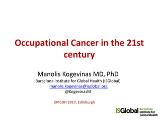 Occupational Cancer in the 21st
century
Manolis Kogevinas MD, PhD
Barcelona Institute for Global Health (ISGlobal)
manolis.kogevinas@isglobal.org
@KogevinasM
EPICOH 2017, Edinburgh
 