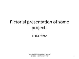 Pictorial presentation of some
projects
KOGI State
INDEPENDENT PERFORMANCE MGT OF
2011 CGS - LG INTERVENTIONS 1
 