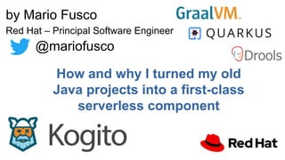 How and why I turned my old
Java projects into a first-class
serverless component
by Mario Fusco
Red Hat – Principal Software Engineer
@mariofusco
 