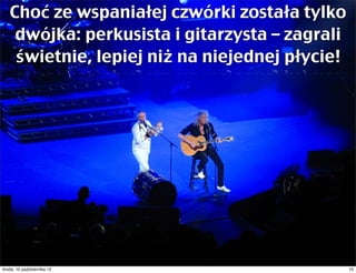 Choć ze wspaniałej czwórki została tylko
    dwójka: perkusista i gitarzysta – zagrali
    świetnie, lepiej niż na niejednej płycie!




czwartek, 11 października 12                    10
 