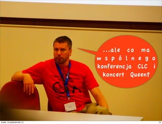 ...ale co ma
                               w s p ó l n e g o
                               konferencja CLC i
                                 koncert Queen?




czwartek, 11 października 12                       12
 