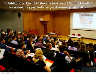 1. Publiczność: kto lubi i Stevena Levinsona i George Lakoffa?
          Na widowni są psycholodzy, językoznawcy i nie tylko!




czwartek, 11 października 12                                           15
 