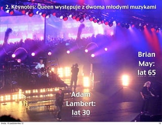2. Keynotes: Queen występuje z dwoma młodymi muzykami




                                                  Brian
                                                   May:
                                                  lat 65


                                Adam
                               Lambert:
                                 lat 30
czwartek, 11 października 12                                16
 