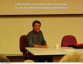 2. Keynotes: Fauconnier także przyznaje,
                               że czas by młodsi testowali jego hipotezy!




czwartek, 11 października 12                                                19
 