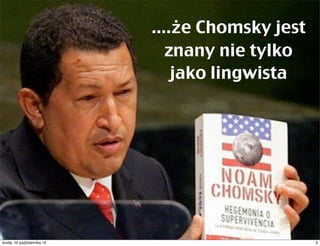 Chomsky jest znany nie tylko
                               jako lingwista i nie tyko
                               lingwiści czytają jego książki.




czwartek, 11 października 12                                     3
 