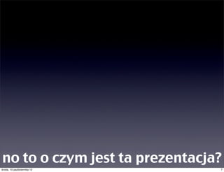 no to o czym jest ta prezentacja?
czwartek, 11 października 12    7
 