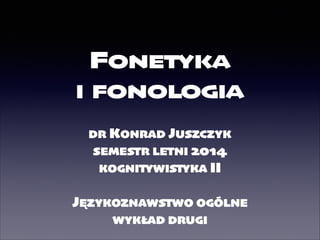 FONETYKA	

I FONOLOGIA
DR KONRAD JUSZCZYK	

SEMESTR LETNI 2014	

KOGNITYWISTYKA II	

!
JĘZYKOZNAWSTWO OGÓLNE	

WYKŁAD DRUGI
 