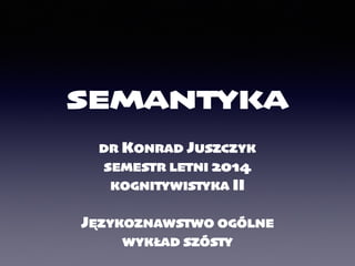 SEMANTYKA
DR KONRAD JUSZCZYK	

SEMESTR LETNI 2014	

KOGNITYWISTYKA II	

!
JĘZYKOZNAWSTWO OGÓLNE	

WYKŁAD SZÓSTY
 
