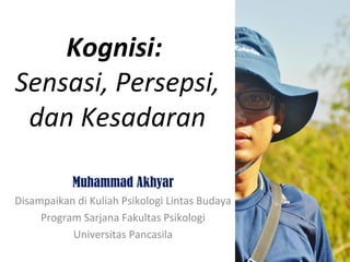 Kognisi:
Sensasi, Persepsi,
dan Kesadaran
Muhammad Akhyar
Disampaikan di Kuliah Psikologi Lintas Budaya
Program Sarjana Fakultas Psikologi
Universitas Pancasila
 
