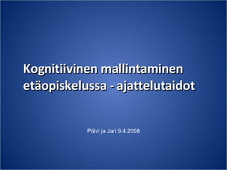 Kognitiivinen mallintaminen etäopiskelussa - ajattelutaidot Päivi ja Jari 9.4.2008 