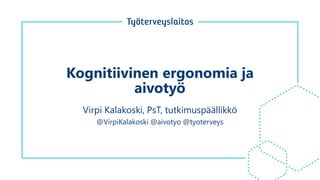 Kognitiivinen ergonomia ja
aivotyö
Virpi Kalakoski, PsT, tutkimuspäällikkö
@VirpiKalakoski @aivotyo @tyoterveys
 