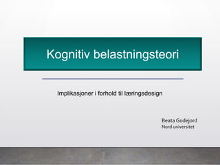 Beata Godejord
Nord universitet
Implikasjoner i forhold til læringsdesign
Kognitiv belastningsteori
 