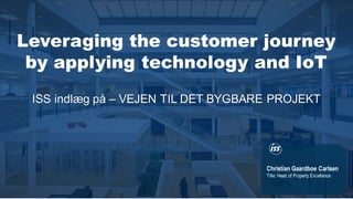 Christian Gaardboe Carlsen
Title: Head of Property Excellence
ISS indlæg på – VEJEN TIL DET BYGBARE PROJEKT
Leveraging the customer journey
by applying technology and IoT
 