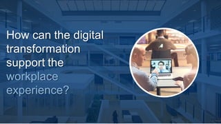 How can the digital
transformation
support the
workplace
experience?
 