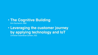 • The Cognitive Building
Kim Escherich, IBM
• Leveraging the customer journey
by applying technology and IoT
Christian Gaardboe Carlsen, ISS
 
