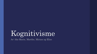 Kognitivisme
Av: Ida-Marie, Marthe, Mirian og Elise
 