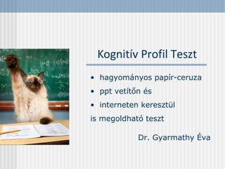 Kognitív Profil Teszt 
• hagyományos papír-ceruza 
• ppt vetítőn és 
• interneten keresztül 
is megoldható teszt 
Dr. Gyarmathy Éva 
 