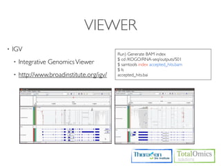 VIEWER
•   IGV
                                             Run) Generate BAM index
                                             $ cd /KOGO/RNA-seq/outputs/S01
    •   Integrative Genomics Viewer          $ samtools index accepted_hits.bam
                                             $ ls
    •   http://www.broadinstitute.org/igv/   accepted_hits.bai
 
