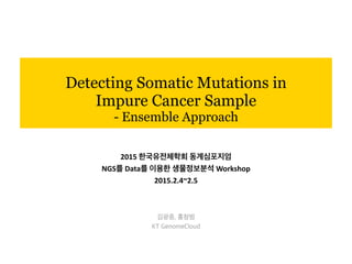 Detecting Somatic Mutations in
Impure Cancer Sample
- Ensemble Approach
김광중, 홍창범
KT GenomeCloud
2015	
  한국유전체학회	
  동계심포지엄	
  
NGS를	
  Data를	
  이용한	
  생물정보분석	
  Workshop	
  
2015.2.4~2.5	
  
 
