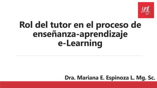 Rol del tutor en el proceso de
enseñanza-aprendizaje
e-Learning
Dra. Mariana E. Espinoza L. Mg. Sc.
 