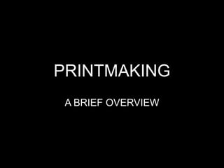 PRINTMAKING
 A BRIEF OVERVIEW
 