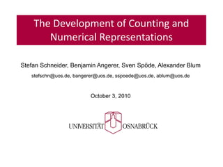 The Development of Counting and
       Numerical Representations

Stefan Schneider, Benjamin Angerer, Sven Spöde, Alexander Blum
   stefschn@uos.de, bangerer@uos.de, sspoede@uos.de, ablum@uos.de



                          October 3, 2010
 
