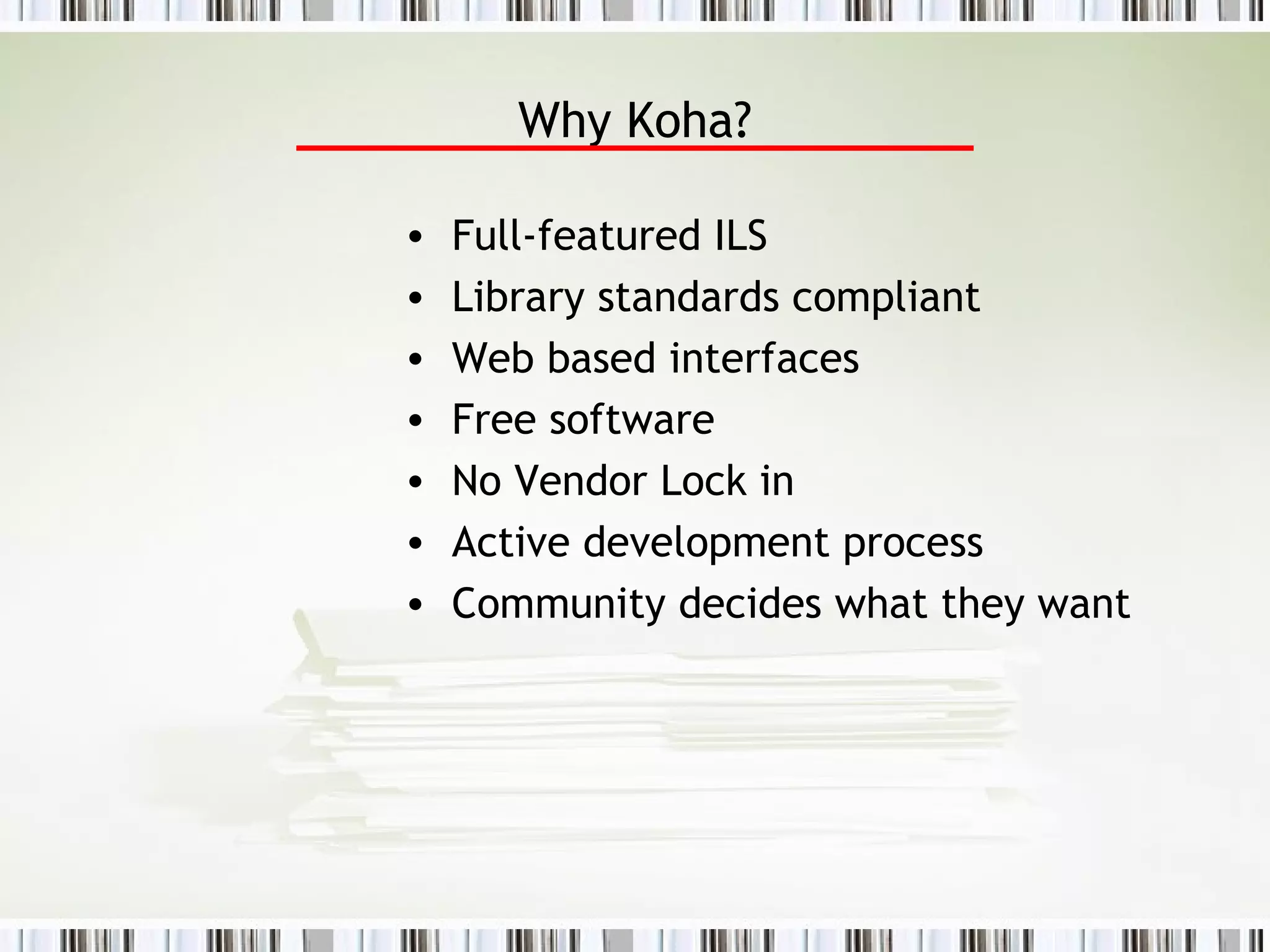 Why Koha? Full-featured ILS Library standards compliant Web based interfaces Free software No Vendor Lock in Active development process Community decides what they want 