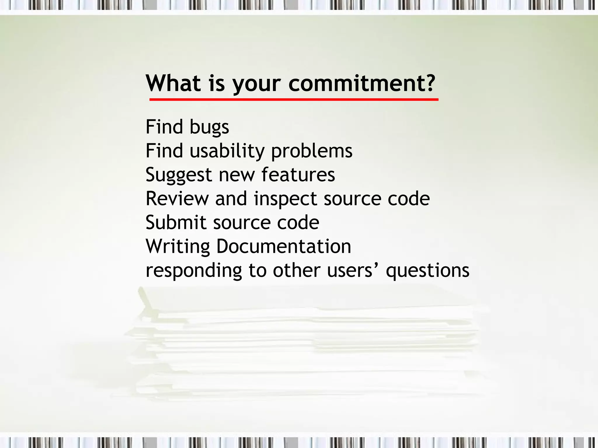 What is your commitment? Find bugs Find usability problems Suggest new features Review and inspect source code Submit source code Writing Documentation  responding to other users’ questions 