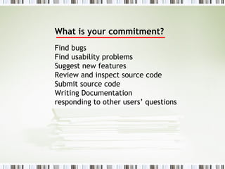What is your commitment? Find bugs Find usability problems Suggest new features Review and inspect source code Submit source code Writing Documentation  responding to other users’ questions 