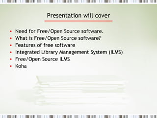 Presentation will cover Need for Free/Open Source software. What is Free/Open Source software? Features of free software Integrated Library Management System (ILMS) Free/Open Source ILMS Koha 