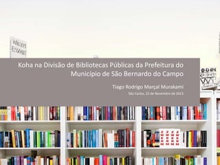 Koha na Divisão de Bibliotecas Públicas da Prefeitura do
Município de São Bernardo do Campo
Tiago Rodrigo Marçal Murakami
São Carlos, 22 de Novembro de 2013
 