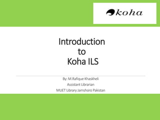 Introduction
to
Koha ILS
By: M.Rafique Khaskheli
Assistant Librarian
MUET Library Jamshoro Pakistan
 