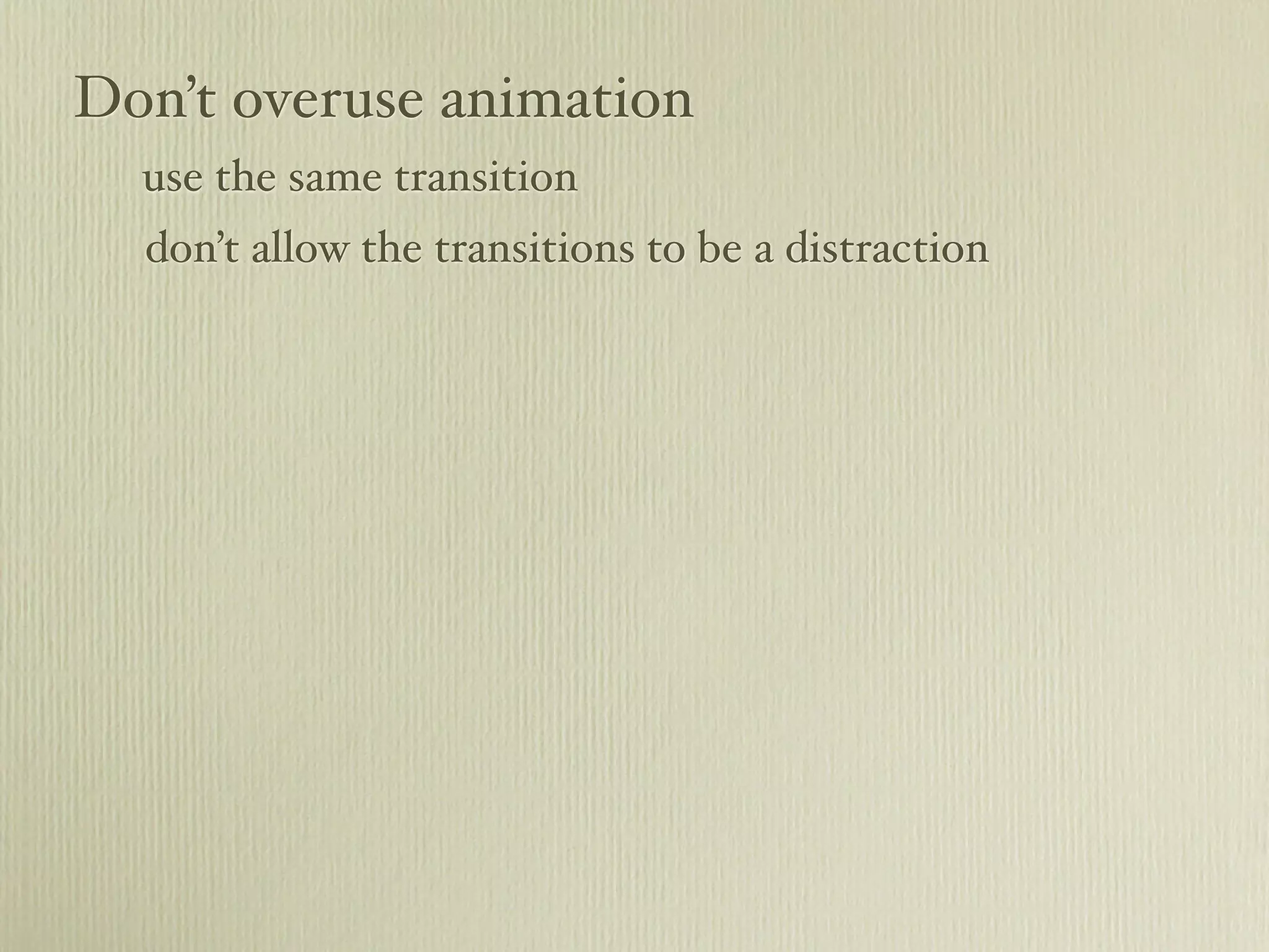 Don’t overuse animation
use the same transition
don’t allow the transitions to be a distraction