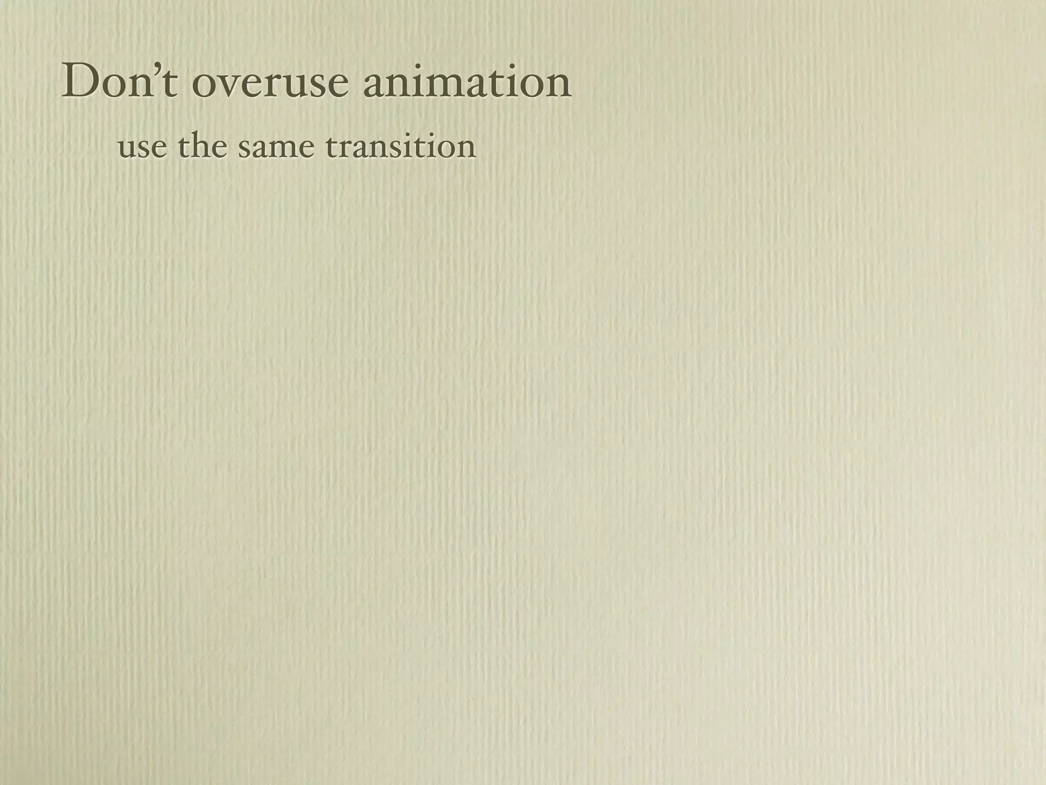Don’t overuse animation
use the same transition