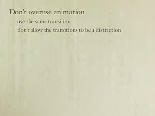 Don’t overuse animation
  use the same transition
  don’t allow the transitions to be a distraction
 
