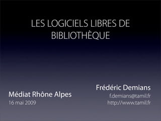 LES LOGICIELS LIBRES DE
              BIBLIOTHÈQUE




                        Frédéric Demians
Médiat Rhône Alpes          f.demians@tamil.fr
16 mai 2009                http://www.tamil.fr
 