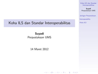 Koha ILS dan Standar
                                            Interoperabilitas

                                                Suyadi
                                           Perpustakaan UMS


                                         Jaringan Perpustakaan

                                         Interopreability

Koha ILS dan Standar Interoperabilitas   Koha ILS




                Suyadi
           Perpustakaan UMS


             14 Maret 2012
 