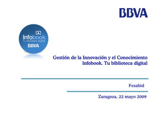 Gestión de la Innovación y el Conocimiento
              Infobook. Tu biblioteca digital



                                    Fesabid

                     Zaragoza, 22 mayo 2009
 