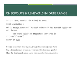 CHECKOUTS & RENEWALS IN DATE RANGE
SELECT type, count(s.datetime) AS count
FROM statistics s
WHERE date(s.datetime) BETWEE...