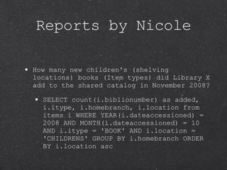 Reports by Nicole <ul><li>How many new children's (shelving locations) books (Item types) did Library X add to the shared ...