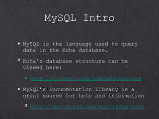 MySQL Intro <ul><li>MySQL is the language used to query data in the Koha database. </li></ul><ul><li>Koha’s database struc...