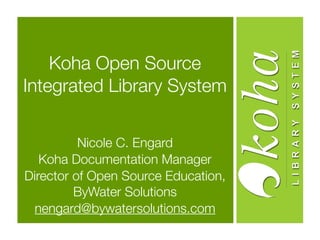 Koha Open Source
Integrated Library System


          Nicole C. Engard
   Koha Documentation Manager
Director of Open Source Education,
         ByWater Solutions
  nengard@bywatersolutions.com
 
