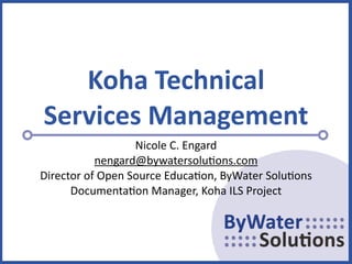 Koha Technical 
Services Management
                  Nicole C. Engard
           nengard@bywatersolu7ons.com 
Director of Open Source Educa7on, ByWater Solu7ons
      Documenta7on Manager, Koha ILS Project
 