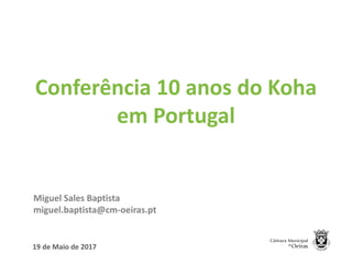 Conferência 10 anos do Koha
em Portugal
Miguel Sales Baptista
miguel.baptista@cm-oeiras.pt
19 de Maio de 2017
 