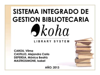 SISTEMA INTEGRADO DE
GESTION BIBLIOTECARIA
CAROU, Vilma
CASTILLO, Alejandra Carla
DEPERSIA, Mónica Beatriz
MASTROSIMONE, Isabel
AÑO: 2013
 