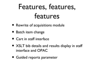 Features, features, features Rewrite of acquisitions module Batch item change Cart in staff interface XSLT bib details and results display in staff interface and OPAC Guided reports parameter 