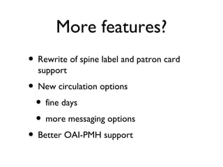 More features? Rewrite of spine label and patron card support New circulation options fine days more messaging options Better OAI-PMH support 