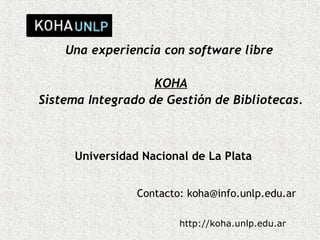 Una experiencia con software libre

                   KOHA
Sistema Integrado de Gestión de Bibliotecas.



      Universidad Nacional de La Plata


                 Contacto: koha@info.unlp.edu.ar

                         http://koha.unlp.edu.ar
 