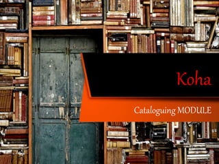Koha
Cataloguing MODULE
 